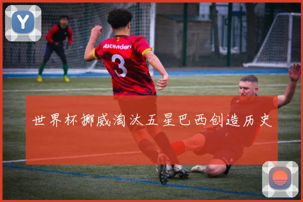 世界杯挪威淘汰五星巴西创造历史