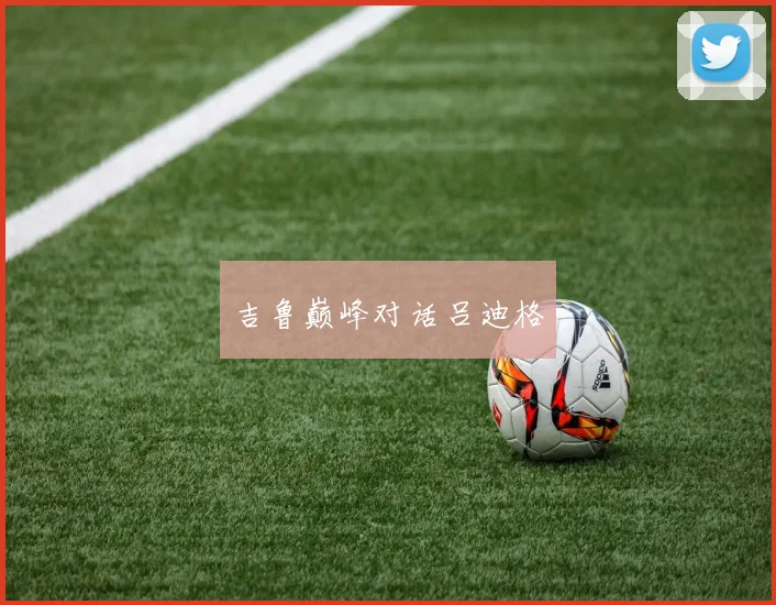 吉鲁巅峰对话吕迪格