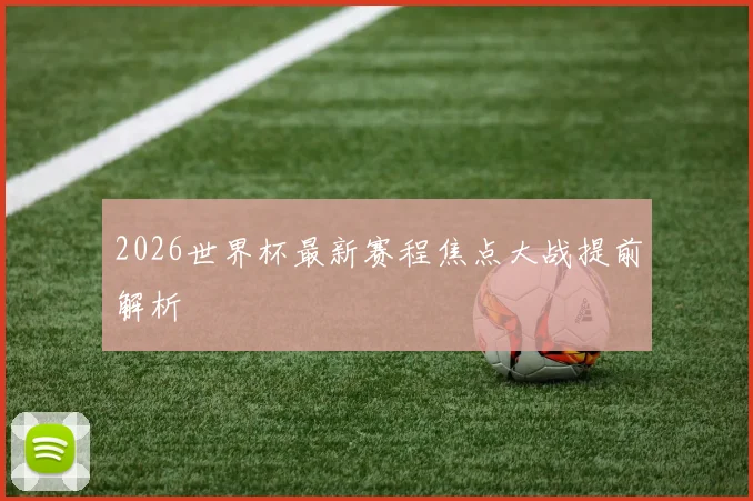 2026世界杯最新赛程焦点大战提前解析