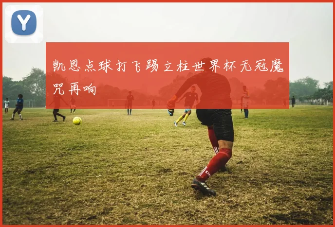 凯恩点球打飞踢立柱世界杯无冠魔咒再响